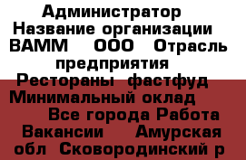 Администратор › Название организации ­ ВАММ  , ООО › Отрасль предприятия ­ Рестораны, фастфуд › Минимальный оклад ­ 20 000 - Все города Работа » Вакансии   . Амурская обл.,Сковородинский р-н